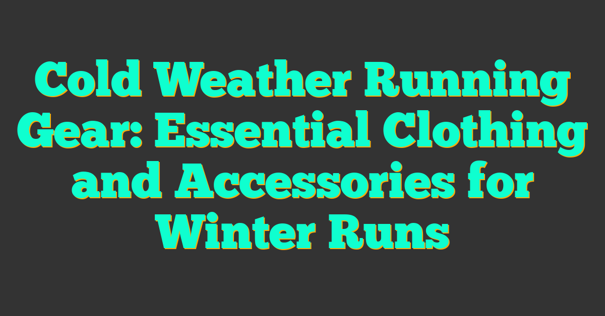 Cold Weather Running Gear: Essential Clothing and Accessories for Winter Runs