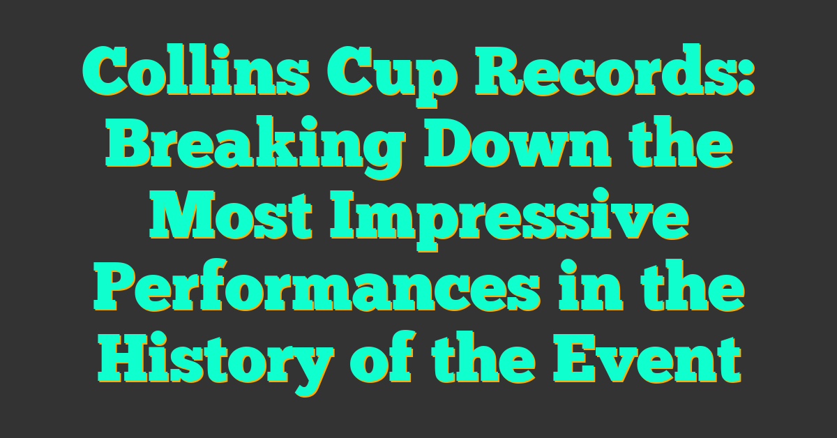 Collins Cup Records: Breaking Down the Most Impressive Performances in the History of the Event