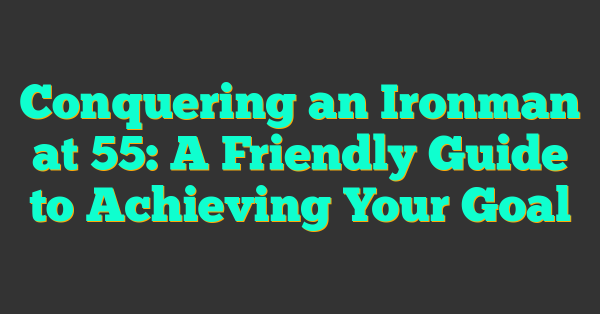 Conquering an Ironman at 55: A Friendly Guide to Achieving Your Goal