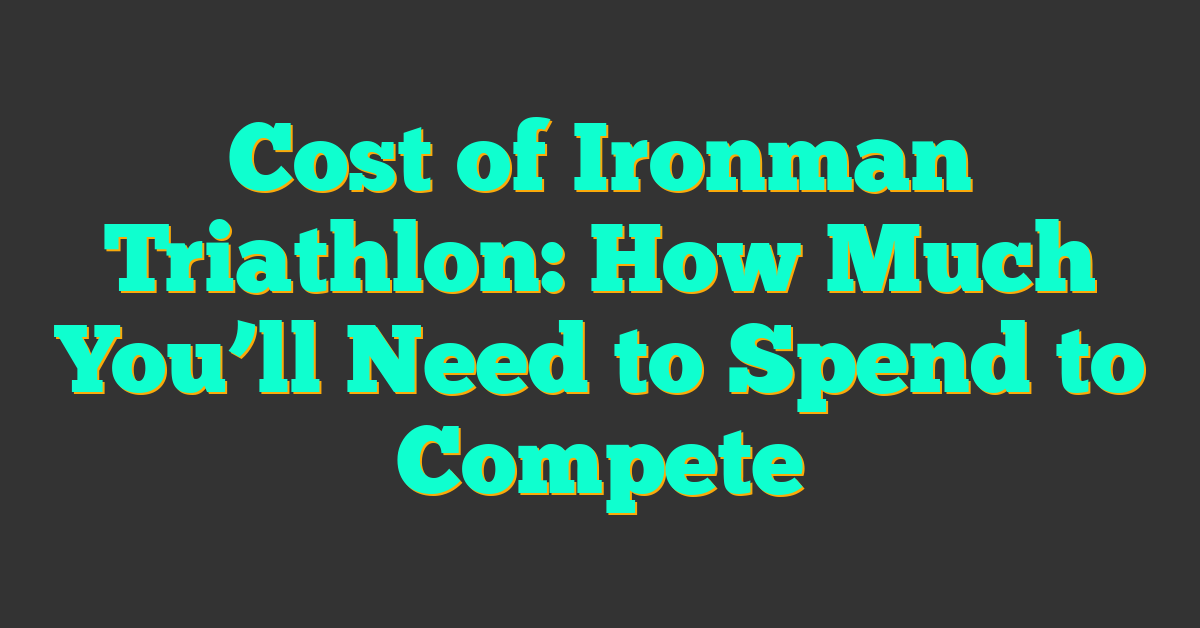 Cost of Ironman Triathlon: How Much You’ll Need to Spend to Compete