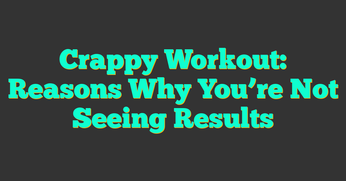 Crappy Workout: Reasons Why You’re Not Seeing Results