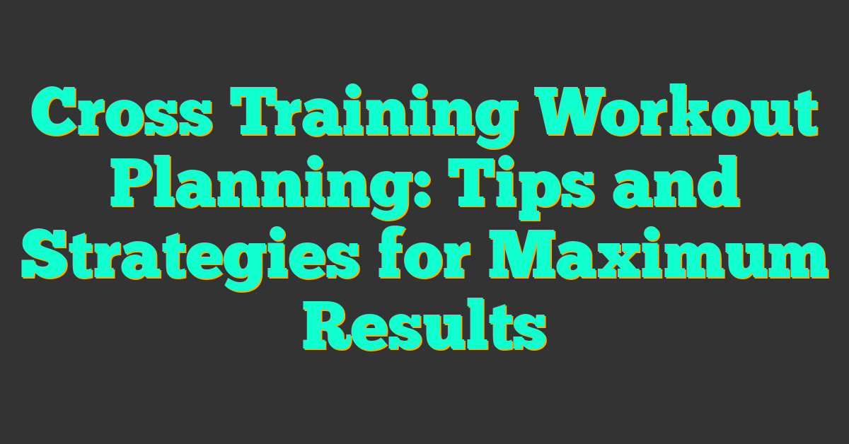 Cross Training Workout Planning: Tips and Strategies for Maximum Results