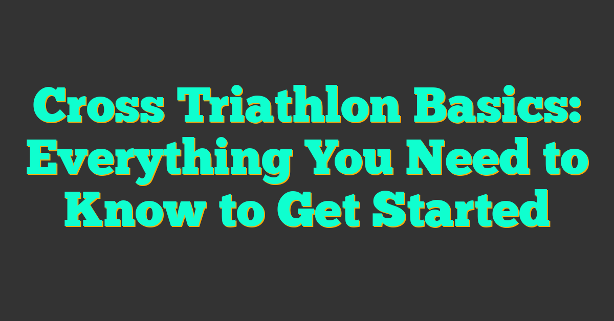 Cross Triathlon Basics: Everything You Need to Know to Get Started