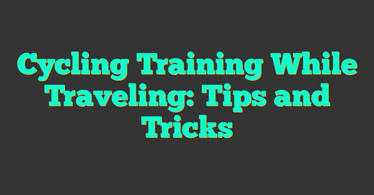 Cycling Training While Traveling: Tips and Tricks