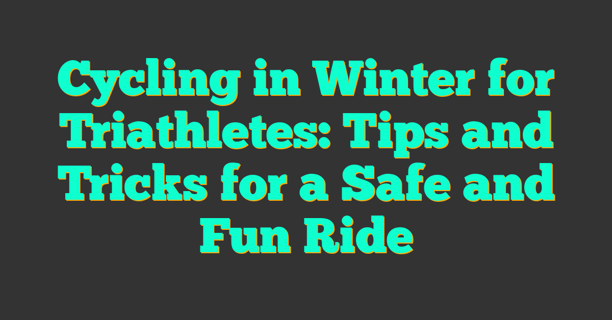 Cycling in Winter for Triathletes: Tips and Tricks for a Safe and Fun Ride