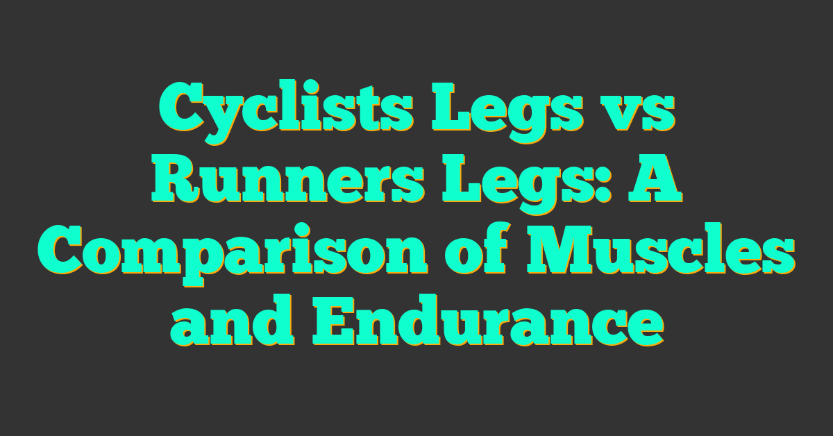 Cyclists Legs vs Runners Legs: A Comparison of Muscles and Endurance