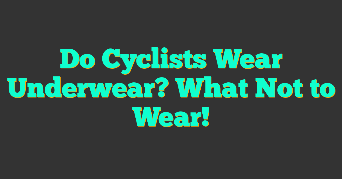 Do Cyclists Wear Underwear? What Not to Wear!