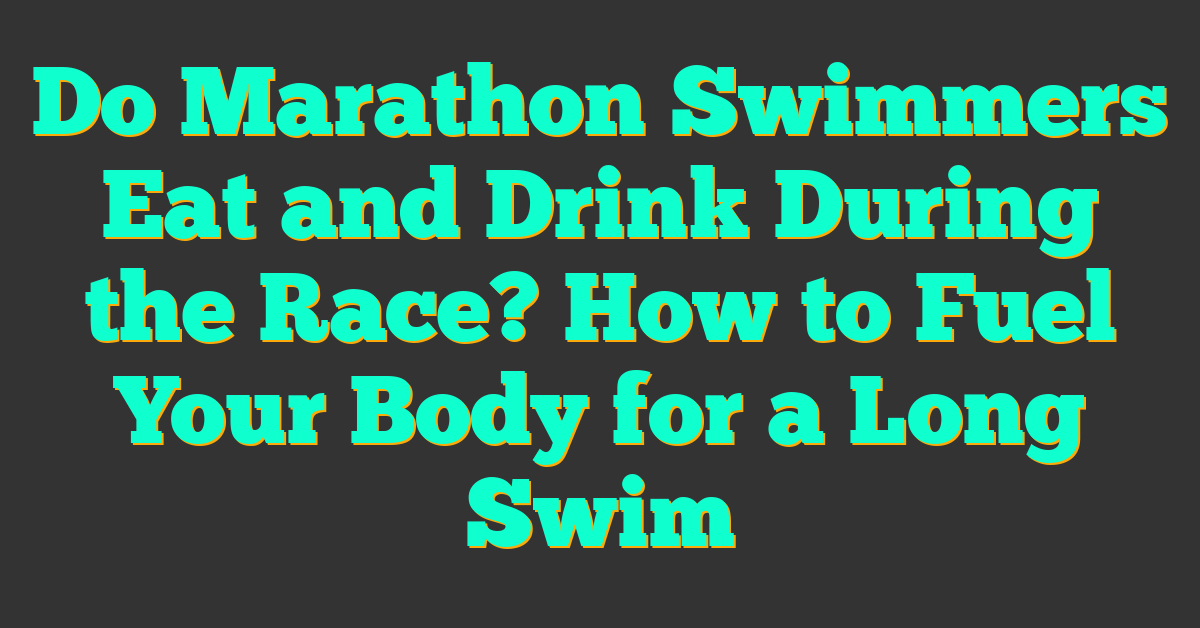 Do Marathon Swimmers Eat and Drink During the Race? How to Fuel Your Body for a Long Swim