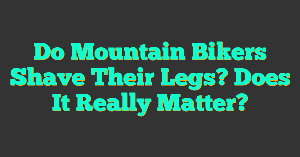 Do Mountain Bikers Shave Their Legs? Does It Really Matter?