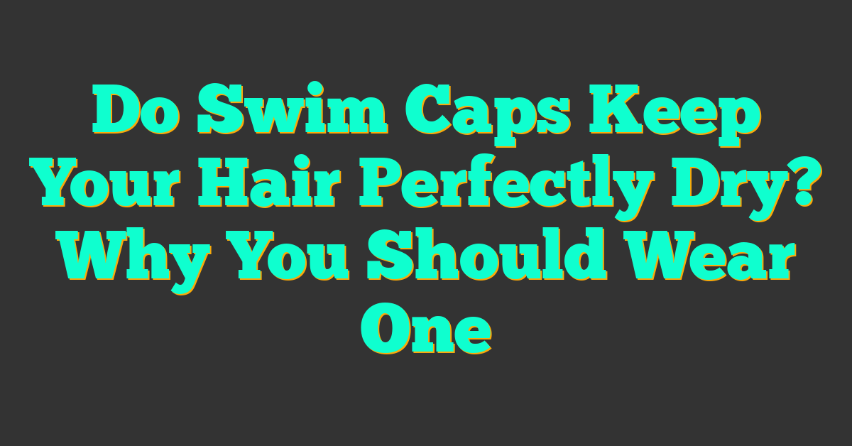 Do Swim Caps Keep Your Hair Perfectly Dry? Why You Should Wear One