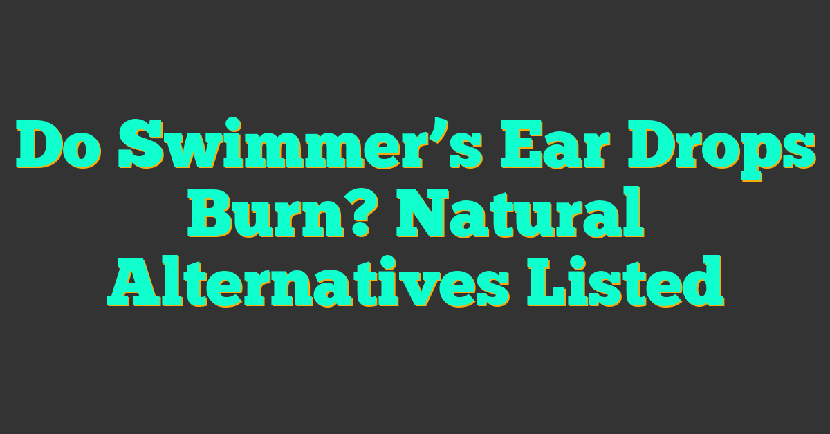 Do Swimmer’s Ear Drops Burn? Natural Alternatives Listed