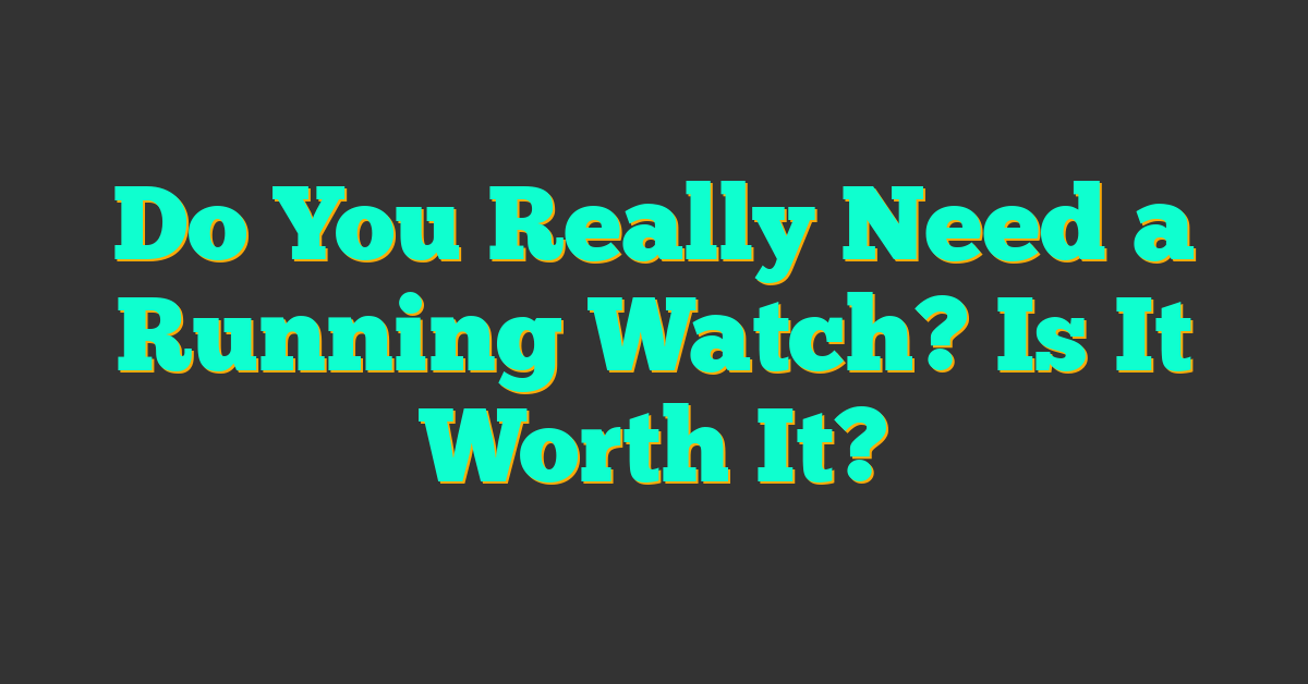 Do You Really Need a Running Watch? Is It Worth It?