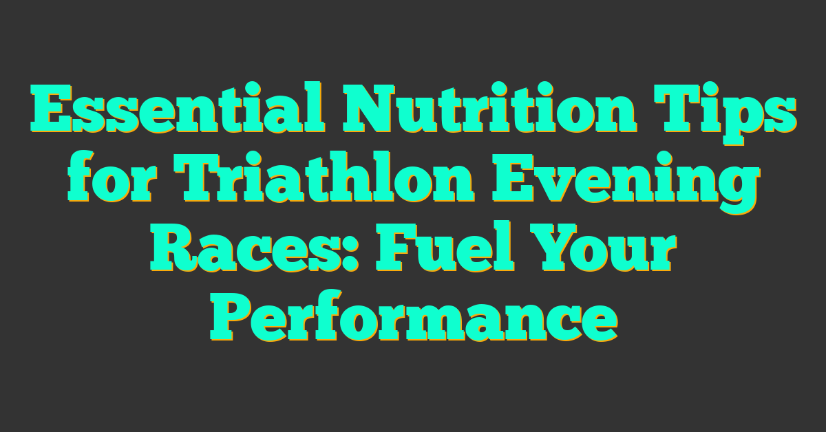 Essential Nutrition Tips for Triathlon Evening Races: Fuel Your Performance