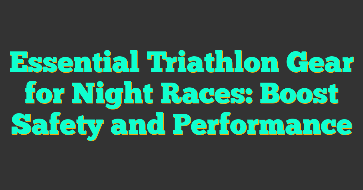 Essential Triathlon Gear for Night Races: Boost Safety and Performance