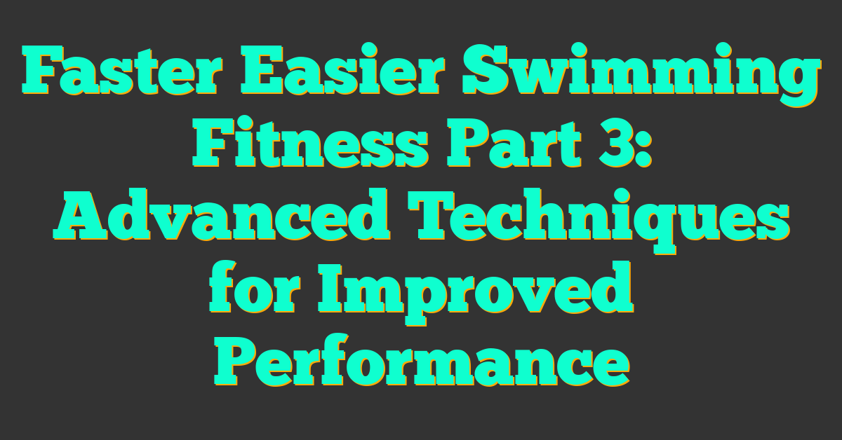 Faster Easier Swimming Fitness Part 3: Advanced Techniques for Improved Performance