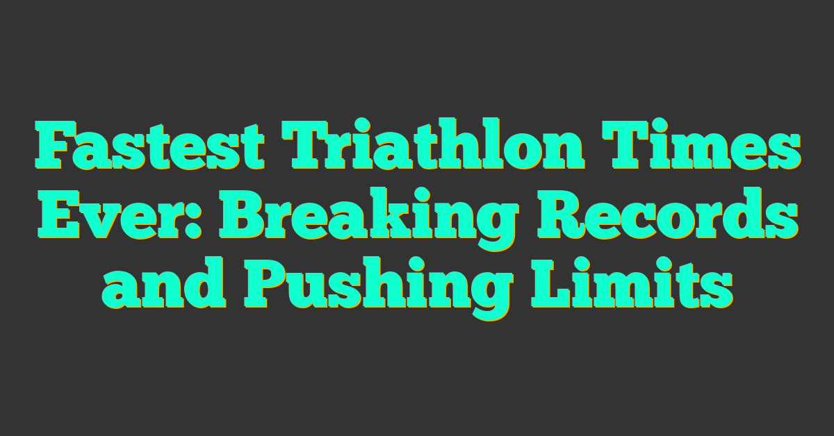 Fastest Triathlon Times Ever: Breaking Records and Pushing Limits