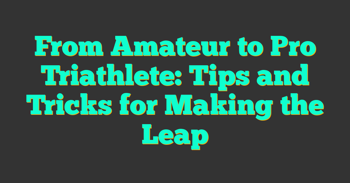 From Amateur to Pro Triathlete: Tips and Tricks for Making the Leap