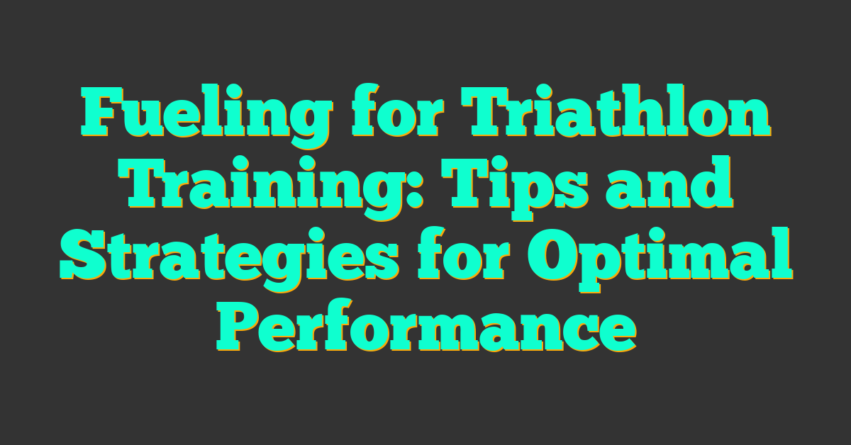 Fueling for Triathlon Training: Tips and Strategies for Optimal Performance