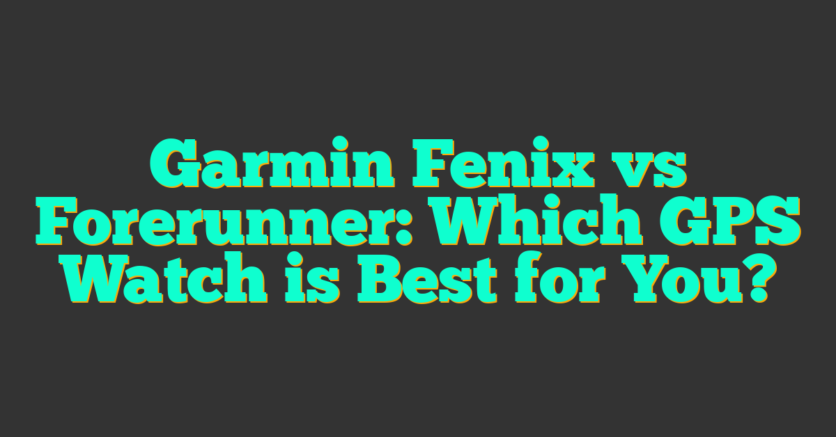 Garmin Fenix vs Forerunner: Which GPS Watch is Best for You?