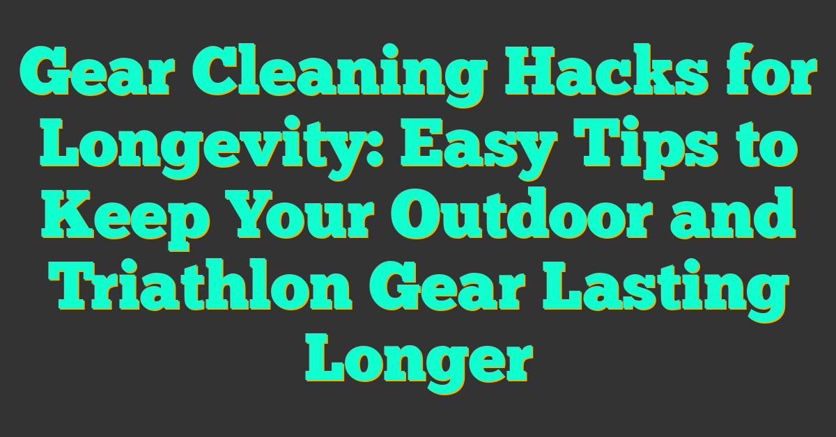 Gear Cleaning Hacks for Longevity: Easy Tips to Keep Your Outdoor and Triathlon Gear Lasting Longer