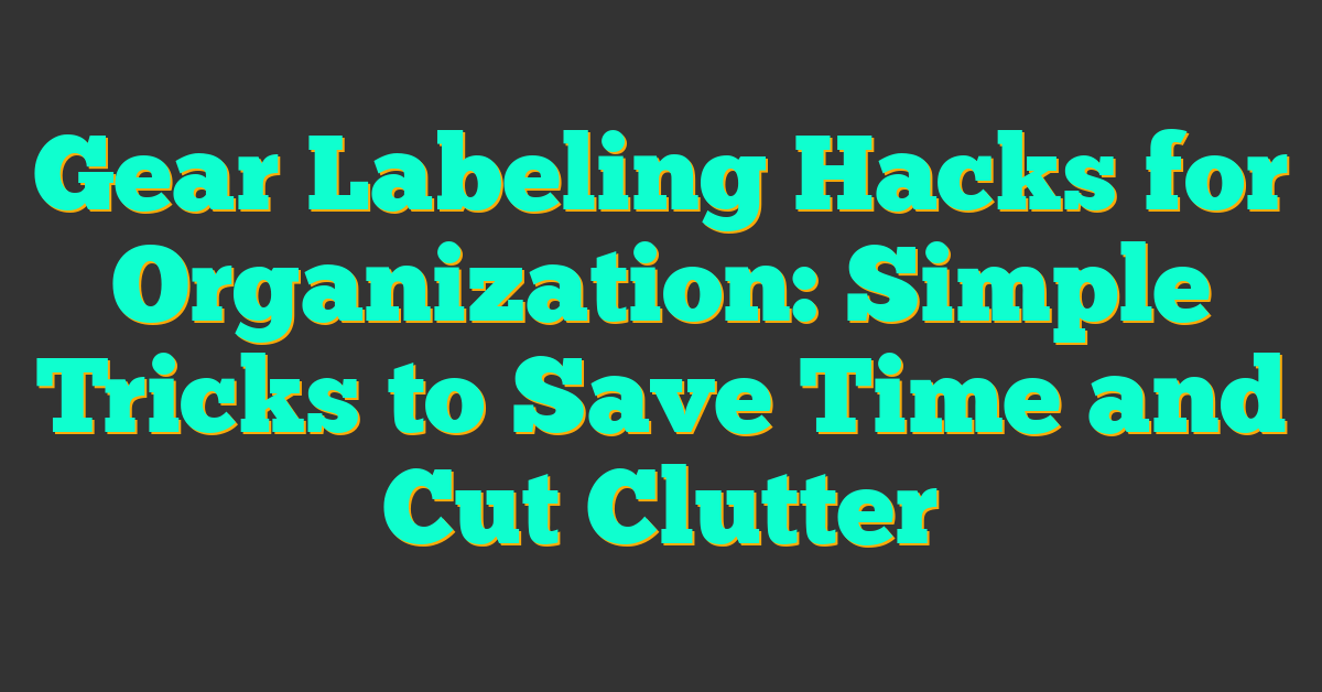 Gear Labeling Hacks for Organization: Simple Tricks to Save Time and Cut Clutter