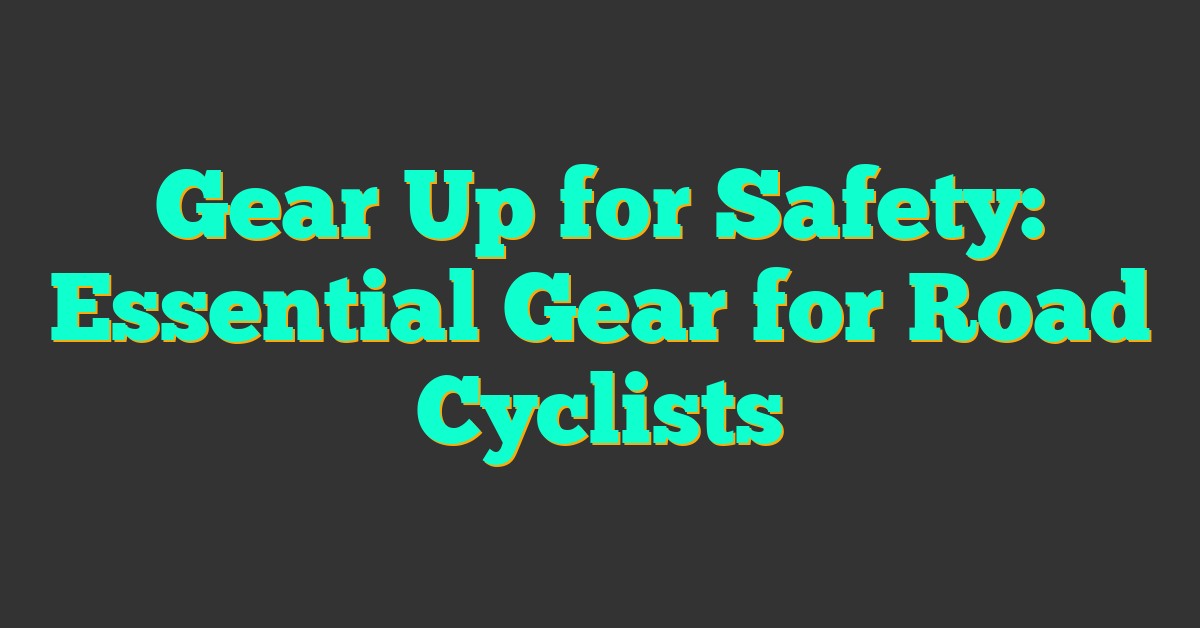 Gear Up for Safety: Essential Gear for Road Cyclists