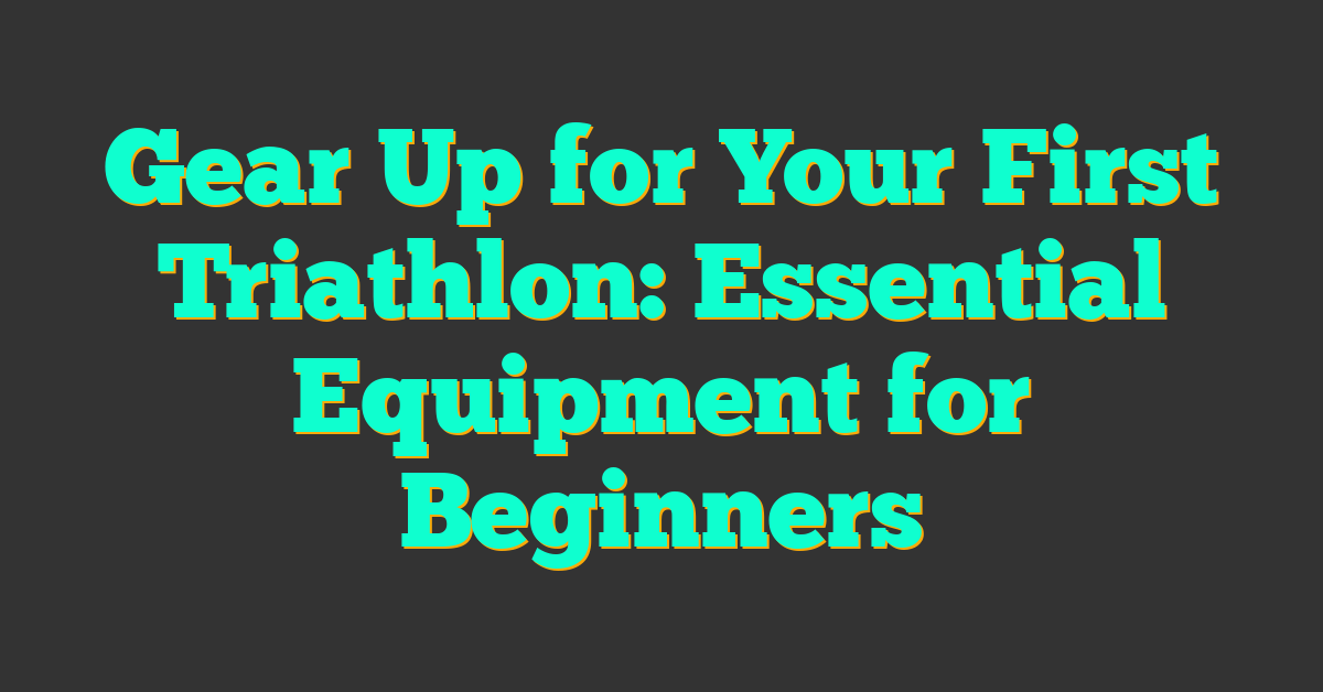 Gear Up for Your First Triathlon: Essential Equipment for Beginners