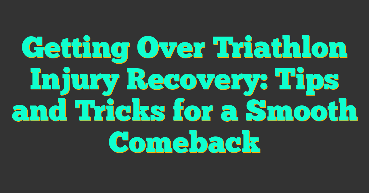 Getting Over Triathlon Injury Recovery: Tips and Tricks for a Smooth Comeback