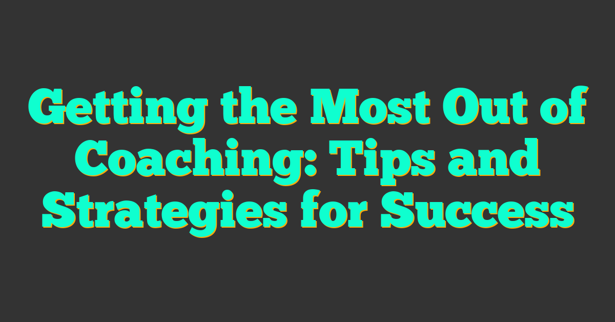 Getting the Most Out of Coaching: Tips and Strategies for Success