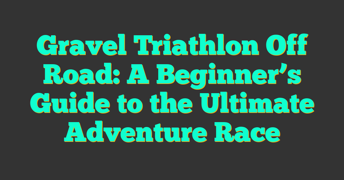 Gravel Triathlon Off Road: A Beginner’s Guide to the Ultimate Adventure Race