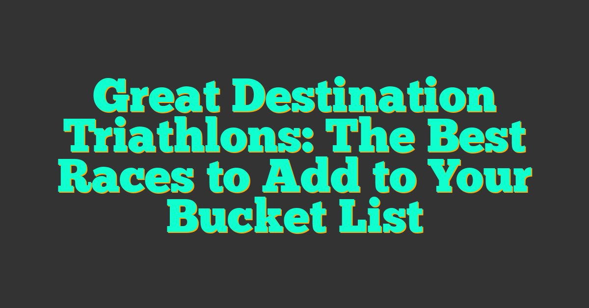 Great Destination Triathlons: The Best Races to Add to Your Bucket List