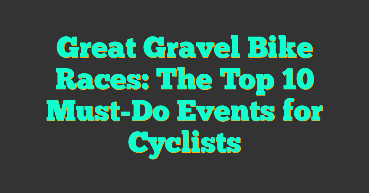 Great Gravel Bike Races: The Top 10 Must-Do Events for Cyclists