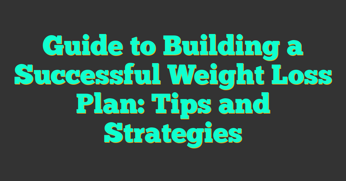 Guide to Building a Successful Weight Loss Plan: Tips and Strategies