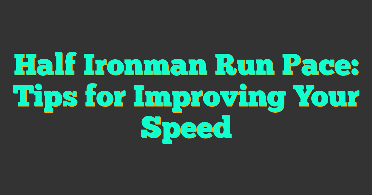 Half Ironman Run Pace: Tips for Improving Your Speed