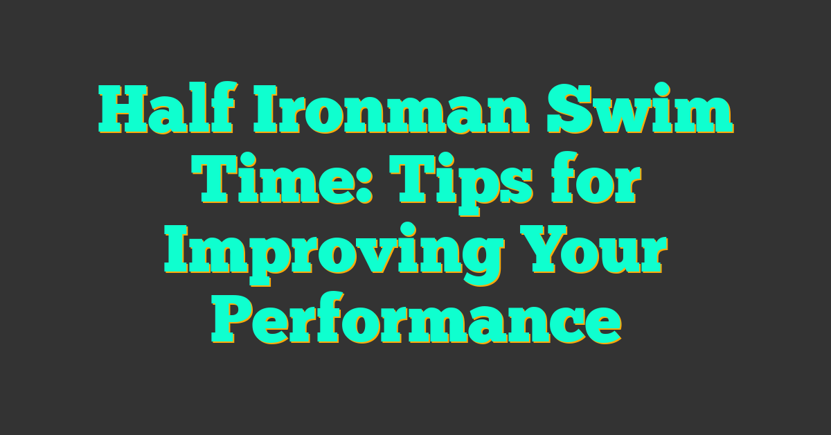 Half Ironman Swim Time: Tips for Improving Your Performance