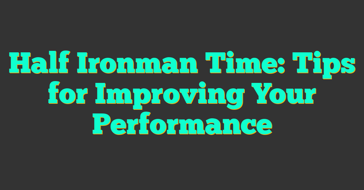 Half Ironman Time: Tips for Improving Your Performance