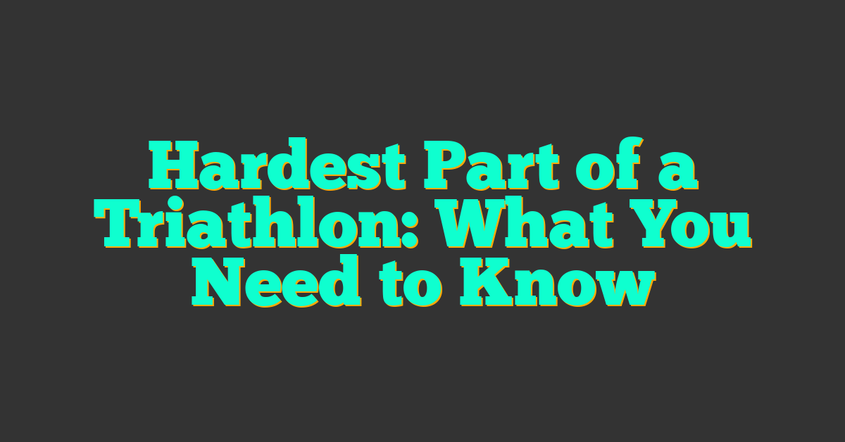 Hardest Part of a Triathlon: What You Need to Know