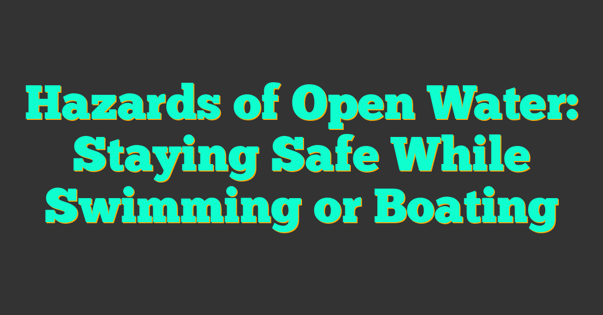 Hazards of Open Water: Staying Safe While Swimming or Boating