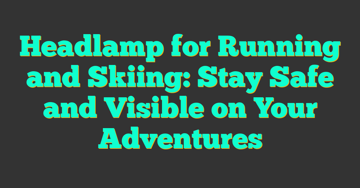 Headlamp for Running and Skiing: Stay Safe and Visible on Your Adventures