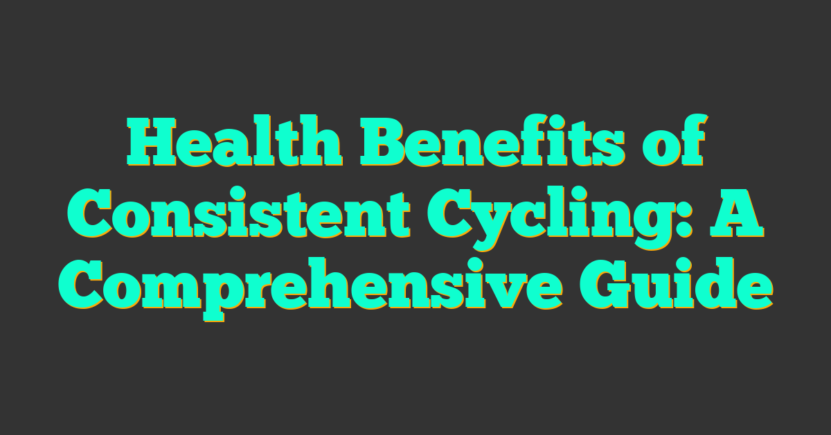 Health Benefits of Consistent Cycling: A Comprehensive Guide