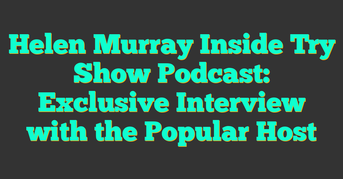 Helen Murray Inside Try Show Podcast: Exclusive Interview with the Popular Host