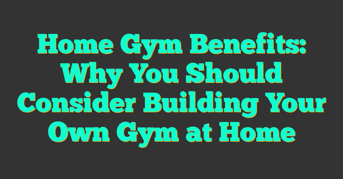 Home Gym Benefits: Why You Should Consider Building Your Own Gym at Home