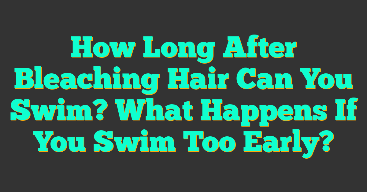 How Long After Bleaching Hair Can You Swim? What Happens If You Swim Too Early?