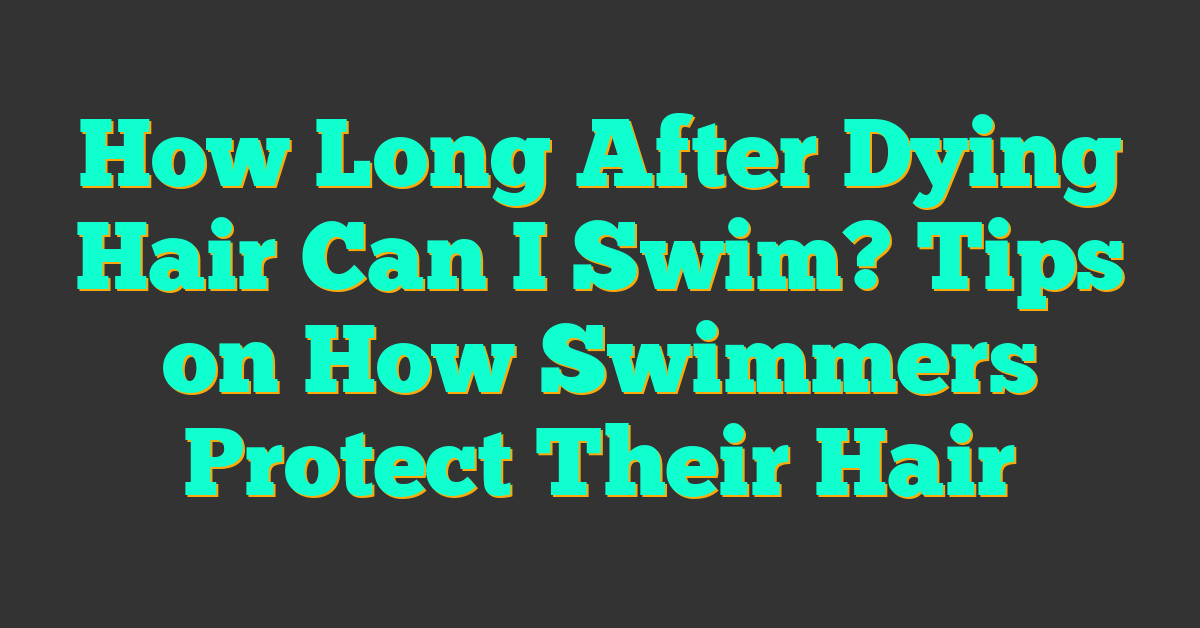 How Long After Dying Hair Can I Swim? Tips on How Swimmers Protect Their Hair