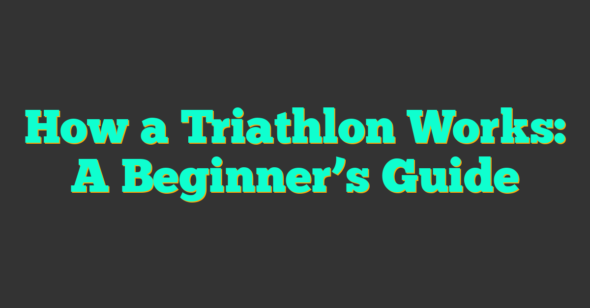 How a Triathlon Works: A Beginner’s Guide