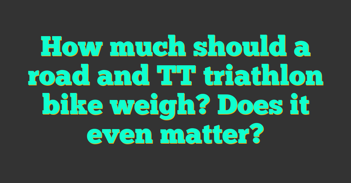 How much should a road and TT triathlon bike weigh? Does it even matter?