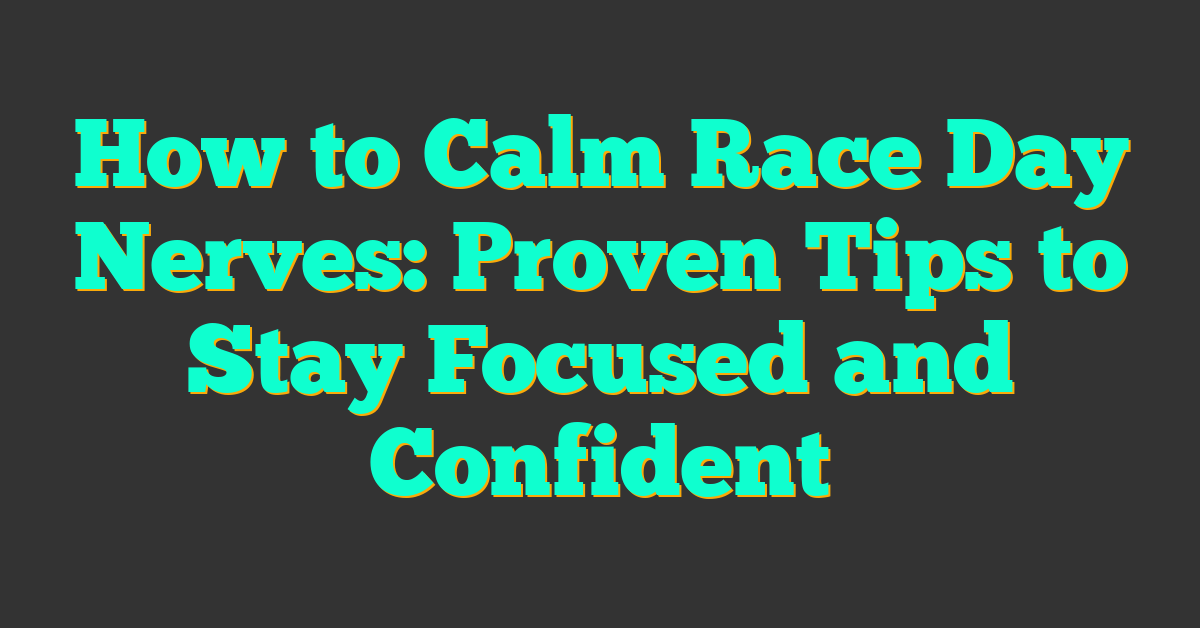 How to Calm Race Day Nerves: Proven Tips to Stay Focused and Confident