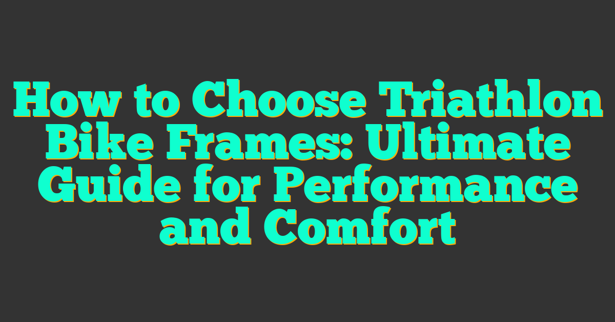 How to Choose Triathlon Bike Frames: Ultimate Guide for Performance and Comfort