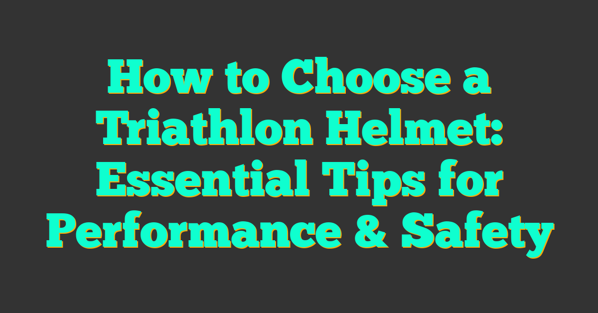 How to Choose a Triathlon Helmet: Essential Tips for Performance & Safety