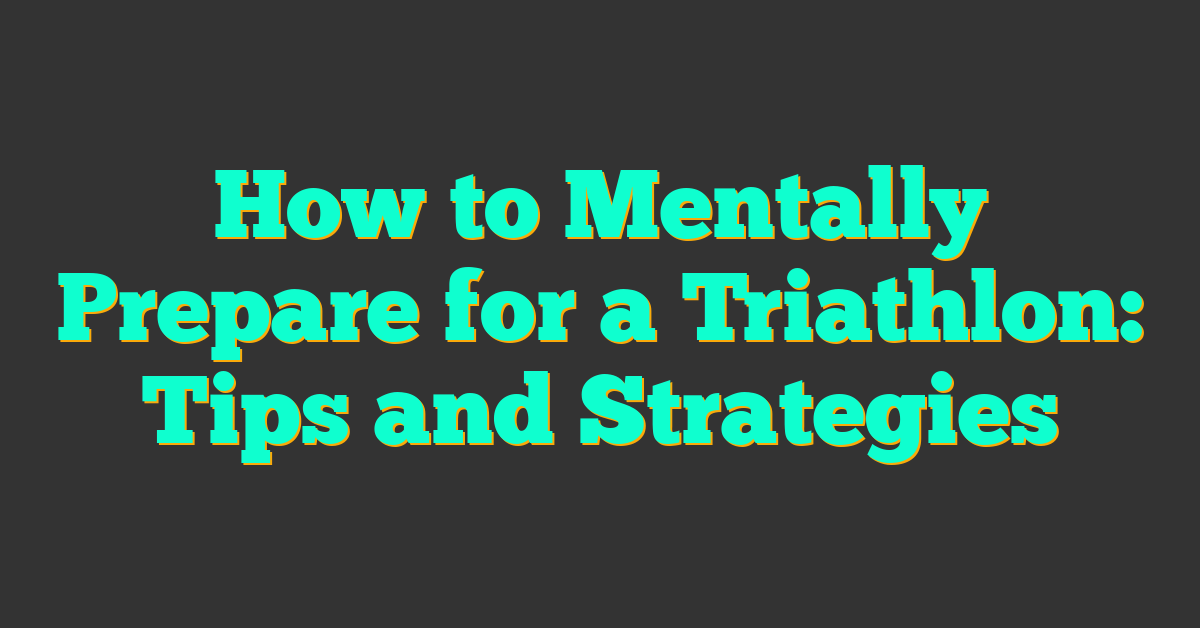 How to Mentally Prepare for a Triathlon: Tips and Strategies